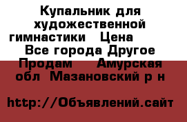 Купальник для художественной гимнастики › Цена ­ 7 000 - Все города Другое » Продам   . Амурская обл.,Мазановский р-н